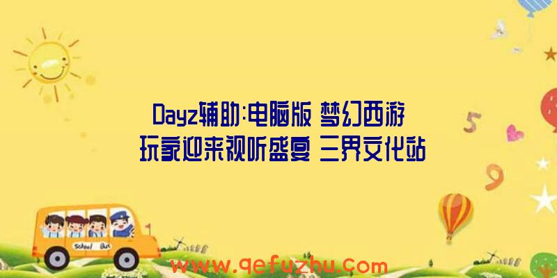 Dayz辅助:电脑版《梦幻西游》玩家迎来视听盛宴